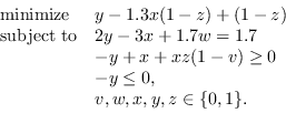 \begin{displaymath}
\begin{array}{ll}
\mathrm{minimize} & y - 1.3 x (1-z) + (1-z...
... \
& -y \le 0,\
& v, w, x, y, z \in \{0, 1\}.
\end{array}\end{displaymath}
