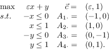 \begin{displaymath}\begin{array}{lrrl}
\max & \varepsilon x + y & \vec{c}=&(\var...
...dot}=&(0,-1)\
& y \leq 1 & A_{4\cdot}=&(0,1).\
\end{array}\end{displaymath}