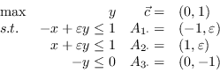 \begin{displaymath}\begin{array}{lrrl}
\max & y & \vec{c}=&(0,1)\
s.t. & -x + ...
...varepsilon)\
& -y \leq 0 & A_{3\cdot}=&(0,-1)\
\end{array}\end{displaymath}